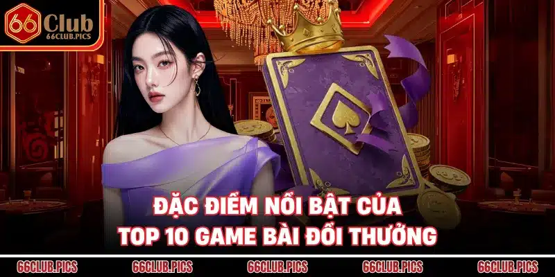 Đặc điểm nổi bật của top 10 game bài đổi thưởng