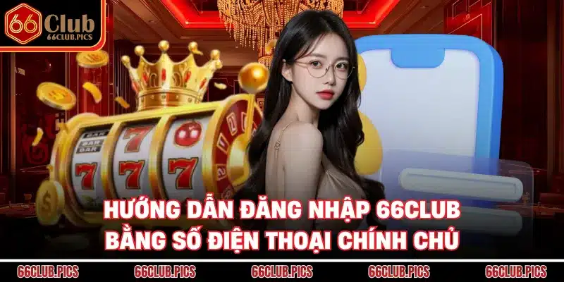 Hướng dẫn đăng nhập 66Club bằng số điện thoại chính chủ