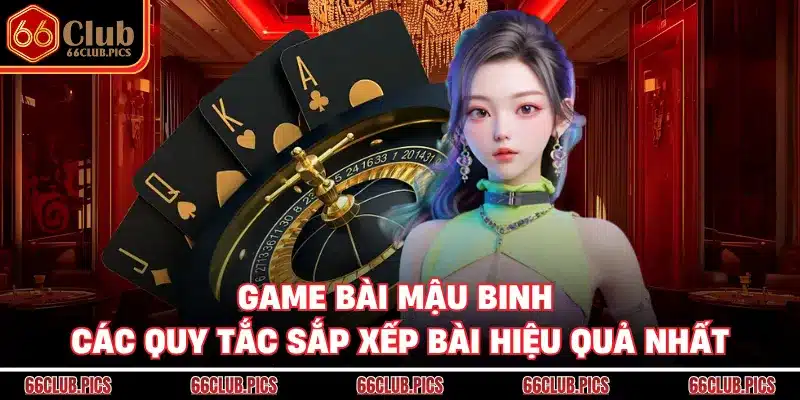 Game Bài Mậu Binh - Các Quy Tắc Sắp Xếp Bài Hiệu Quả Nhất