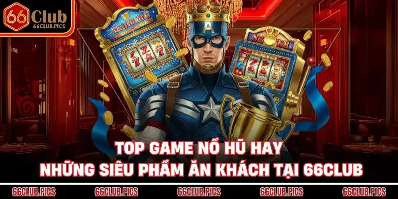 Top Game Nổ Hũ Hay - Những Siêu Phẩm Ăn Khách Tại 66Club